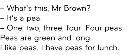 – What’s this, Mr Brown? – It’s a pea. – One, two, three, four. Four peas. Peas are green and long. I like peas. I ha...