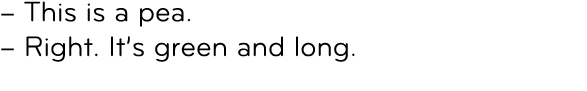 – This is a pea. – Right. It’s green and long. 