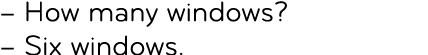 – How many windows? – Six windows.