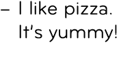 – I like pizza. It’s yummy! 