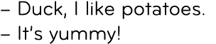 – Duck, I like potatoes. – It’s yummy!